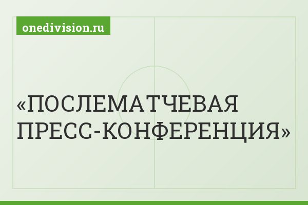 ПОСЛЕМАТЧЕВАЯ ПРЕСС-КОНФЕРЕНЦИЯ