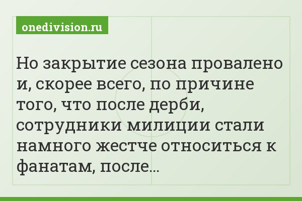 Но закрытие сезона провалено и, скорее всего, по причине того, что после дерби, сотрудники милиции стали намного жестче относиться к фанатам, после…