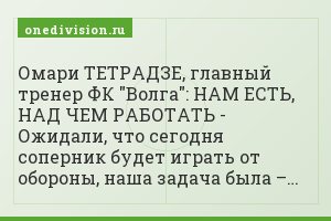 Омари ТЕТРАДЗЕ, главный тренер ФК "Волга": НАМ ЕСТЬ, НАД ЧЕМ РАБОТАТЬ - Ожидали, что сегодня соперник будет играть от обороны, наша задача была –…