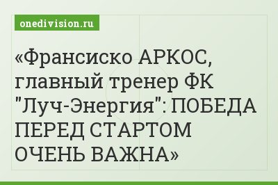 Франсиско АРКОС, главный тренер ФК "Луч-Энергия": ПОБЕДА ПЕРЕД СТАРТОМ ОЧЕНЬ ВАЖНА