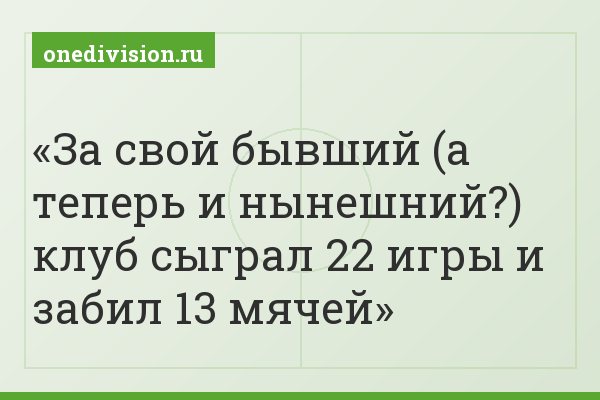 За свой бывший (а теперь и нынешний?) клуб сыграл 22 игры и забил 13 мячей