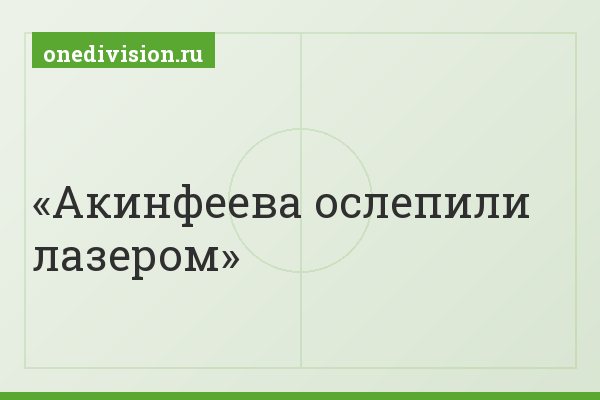 Акинфеева ослепили лазером