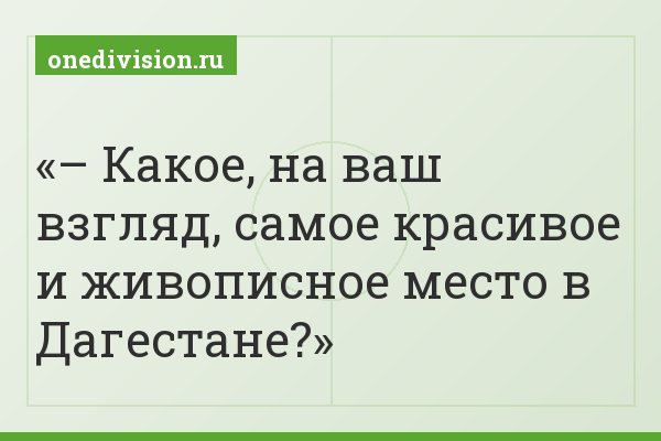 – Какое, на ваш взгляд, самое красивое и живописное место в Дагестане?