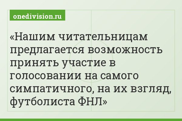 Нашим читательницам предлагается возможность принять участие в голосовании на самого симпатичного, на их взгляд, футболиста ФНЛ