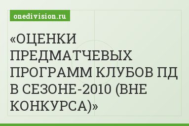 ОЦЕНКИ ПРЕДМАТЧЕВЫХ ПРОГРАММ КЛУБОВ ПД В СЕЗОНЕ-2010 (ВНЕ КОНКУРСА)