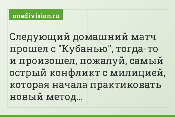Следующий домашний матч прошел с "Кубанью", тогда-то и произошел, пожалуй, самый острый конфликт с милицией, которая начала практиковать новый метод…