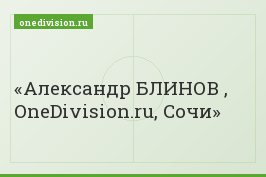 Александр БЛИНОВ , OneDivision.ru, Сочи