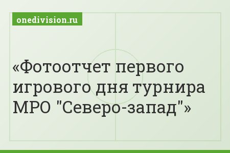 Фотоотчет первого игрового дня турнира МРО "Северо-запад"
