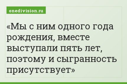 Мы с ним одного года рождения, вместе выступали пять лет, поэтому и сыгранность присутствует