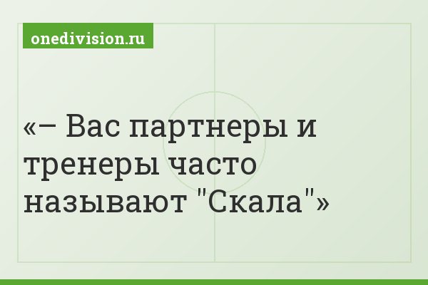 – Вас партнеры и тренеры часто называют "Скала"
