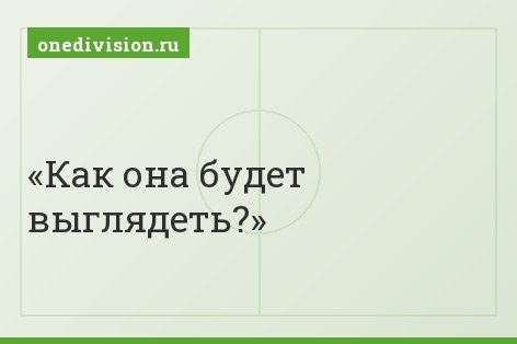 Как она будет выглядеть?