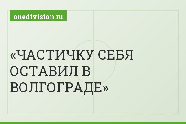 ЧАСТИЧКУ СЕБЯ ОСТАВИЛ В ВОЛГОГРАДЕ