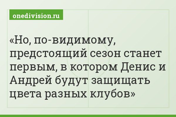 Но, по-видимому, предстоящий сезон станет первым, в котором Денис и Андрей будут защищать цвета разных клубов