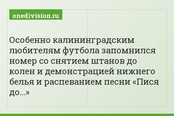 Особенно калининградским любителям футбола запомнился номер со снятием штанов до колен и демонстрацией нижнего белья и распеванием песни «Пися до…»