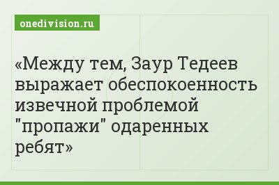 Между тем, Заур Тедеев выражает обеспокоенность извечной проблемой "пропажи" одаренных ребят