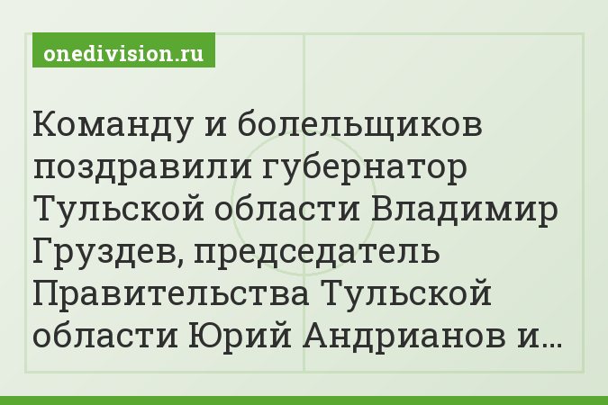 Команду и болельщиков поздравили губернатор Тульской области Владимир Груздев, председатель Правительства Тульской области Юрий Андрианов и…