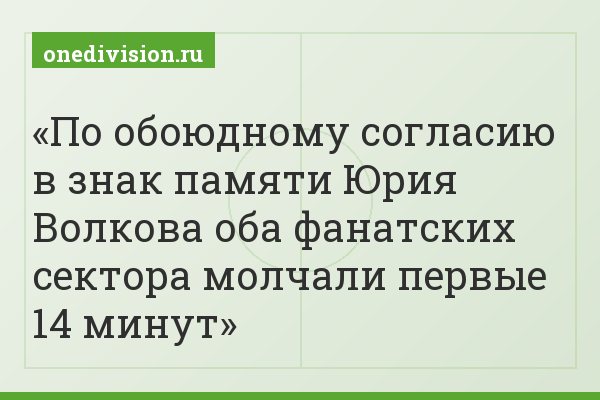 По обоюдному согласию в знак памяти Юрия Волкова оба фанатских сектора молчали первые 14 минут