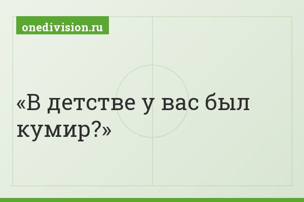 В детстве у вас был кумир?