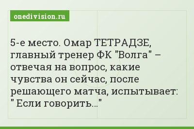 5-е место. Омар ТЕТРАДЗЕ, главный тренер ФК "Волга" – отвечая на вопрос, какие чувства он сейчас, после решающего матча, испытывает: " Если говорить…"