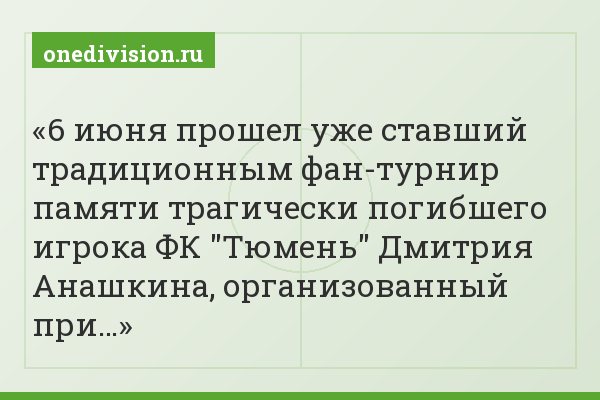 6 июня прошел уже ставший традиционным фан-турнир памяти трагически погибшего игрока ФК "Тюмень" Дмитрия Анашкина, организованный при…