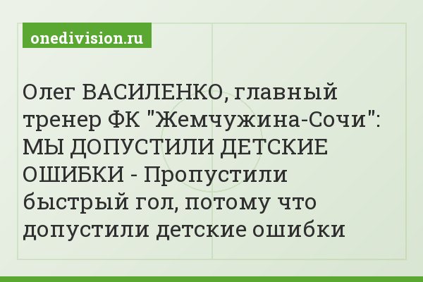 Олег ВАСИЛЕНКО, главный тренер ФК "Жемчужина-Сочи": МЫ ДОПУСТИЛИ ДЕТСКИЕ ОШИБКИ - Пропустили быстрый гол, потому что допустили детские ошибки