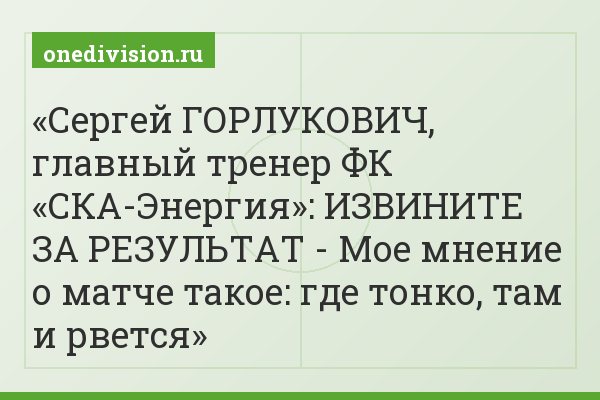 Сергей ГОРЛУКОВИЧ, главный тренер ФК «СКА-Энергия»: ИЗВИНИТЕ ЗА РЕЗУЛЬТАТ - Мое мнение о матче такое: где тонко, там и рвется