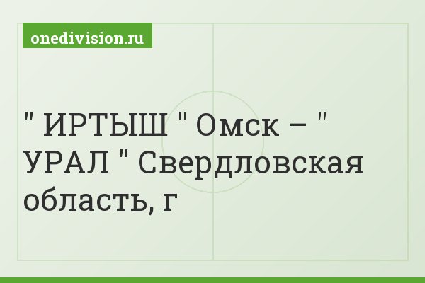 " ИРТЫШ " Омск – " УРАЛ " Свердловская область, г