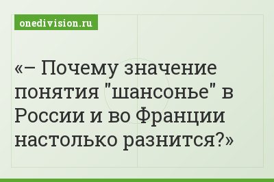 – Почему значение понятия "шансонье" в России и во Франции настолько разнится?