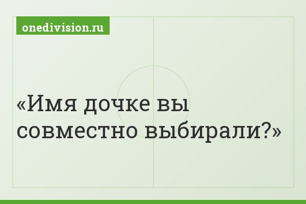 Имя дочке вы совместно выбирали?