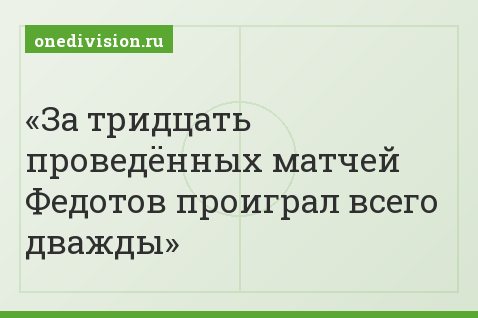 За тридцать проведённых матчей Федотов проиграл всего дважды