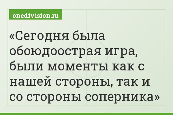 Сегодня была обоюдоострая игра, были моменты как с нашей стороны, так и со стороны соперника