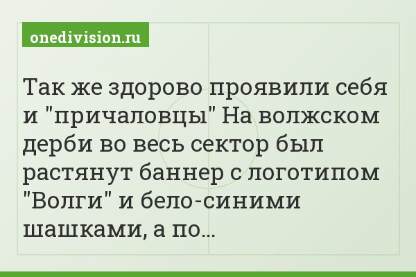 Так же здорово проявили себя и "причаловцы" На волжском дерби во весь сектор был растянут баннер с логотипом "Волги" и бело-синими шашками, а по…