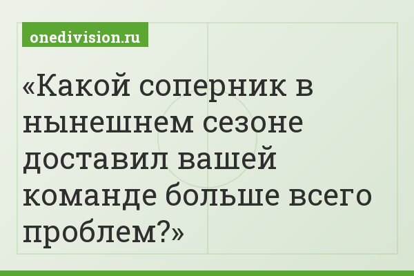 Какой соперник в нынешнем сезоне доставил вашей команде больше всего проблем?