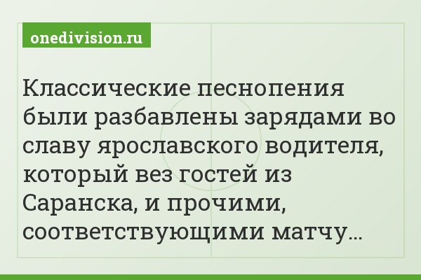 Классические песнопения были разбавлены зарядами во славу ярославского водителя, который вез гостей из Саранска, и прочими, соответствующими матчу…