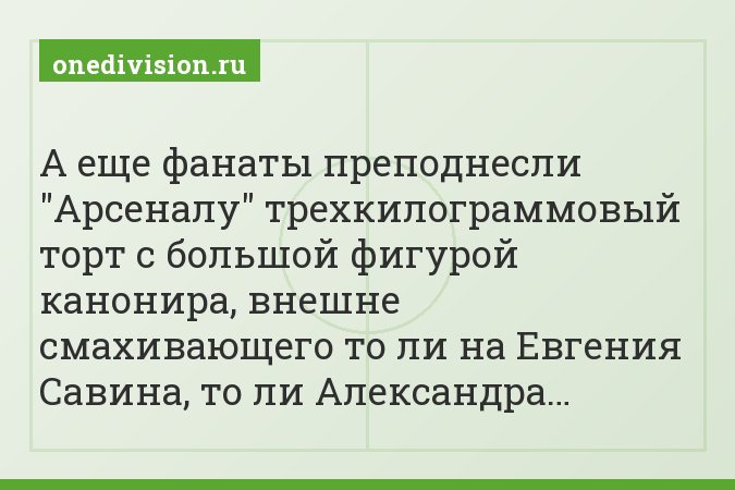 А еще фанаты преподнесли "Арсеналу" трехкилограммовый торт с большой фигурой канонира, внешне смахивающего то ли на Евгения Савина, то ли Александра…