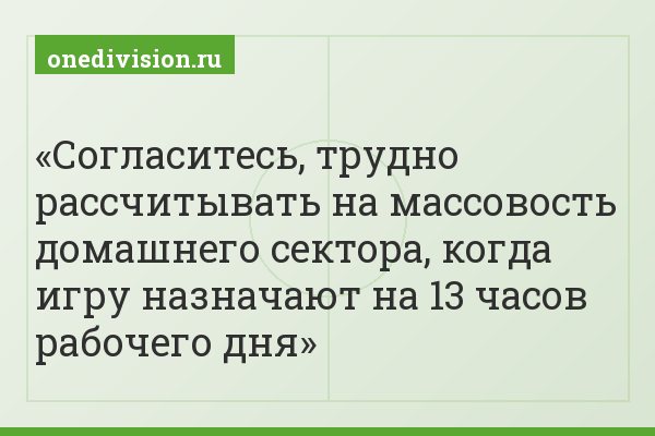 Согласитесь, трудно рассчитывать на массовость домашнего сектора, когда игру назначают на 13 часов рабочего дня