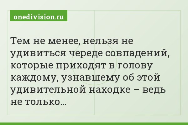 Тем не менее, нельзя не удивиться череде совпадений, которые приходят в голову каждому, узнавшему об этой удивительной находке – ведь не только…