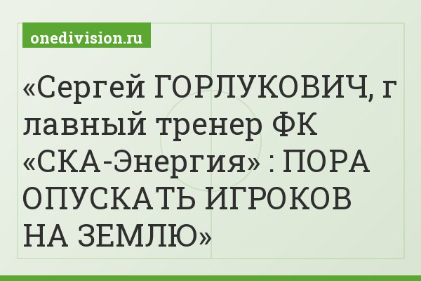 Сергей ГОРЛУКОВИЧ, г лавный тренер ФК «СКА-Энергия» : ПОРА ОПУСКАТЬ ИГРОКОВ НА ЗЕМЛЮ