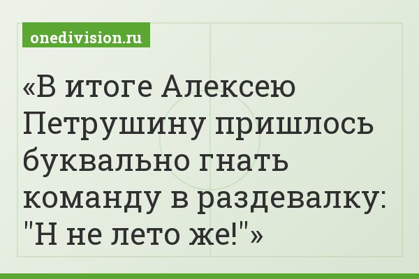 В итоге Алексею Петрушину пришлось буквально гнать команду в раздевалку: "Н не лето же!"