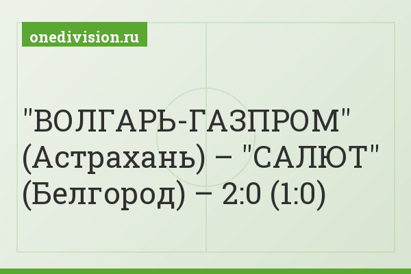 "ВОЛГАРЬ-ГАЗПРОМ" (Астрахань) – "САЛЮТ" (Белгород) – 2:0 (1:0)