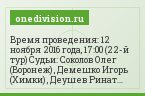 Время проведения: 12 ноября 2016 года, 17:00 (22-й тур) Судьи: Соколов Олег (Воронеж) , Демешко Игорь (Химки) , Деушев Ринат (Москва) Прогнозы…