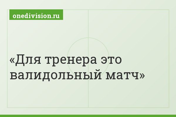 Для тренера это валидольный матч