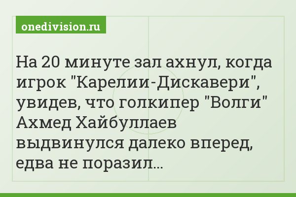 На 20 минуте зал ахнул, когда игрок "Карелии-Дискавери", увидев, что голкипер "Волги" Ахмед Хайбуллаев выдвинулся далеко вперед, едва не поразил…