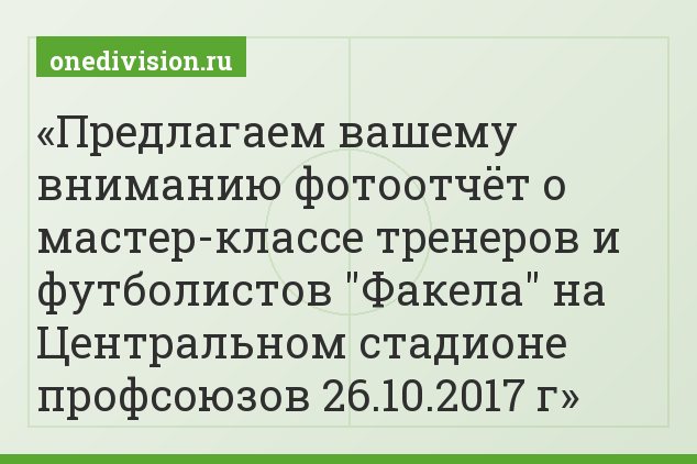 Предлагаем вашему вниманию фотоотчёт о мастер-классе тренеров и футболистов "Факела" на Центральном стадионе профсоюзов 26.10.2017 г