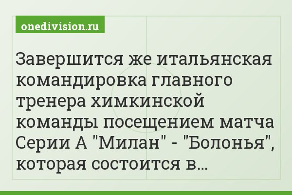 Завершится же итальянская командировка главного тренера химкинской команды посещением матча Серии А "Милан" - "Болонья", которая состоится в…