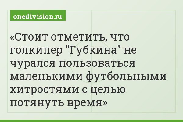 Стоит отметить, что голкипер "Губкина" не чурался пользоваться маленькими футбольными хитростями с целью потянуть время