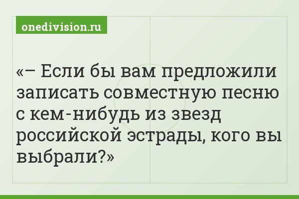 – Если бы вам предложили записать совместную песню с кем-нибудь из звезд российской эстрады, кого вы выбрали?
