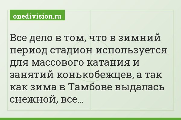 Все дело в том, что в зимний период стадион используется для массового катания и занятий конькобежцев, а так как зима в Тамбове выдалась снежной, все…