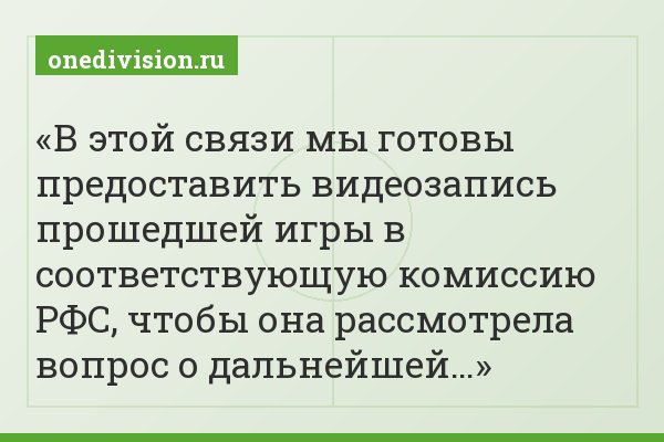В этой связи мы готовы предоставить видеозапись прошедшей игры в соответствующую комиссию РФС, чтобы она рассмотрела вопрос о дальнейшей…
