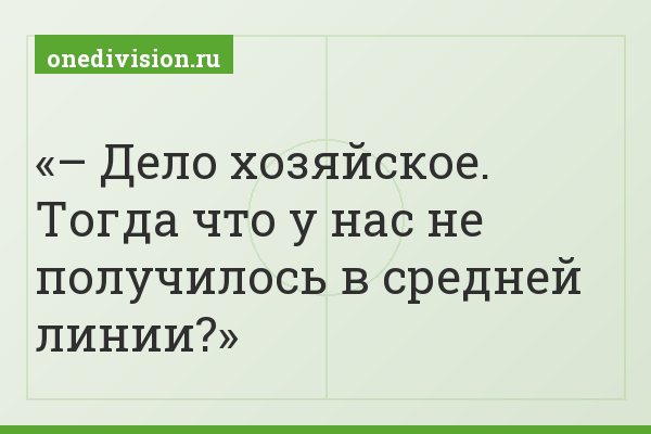 – Дело хозяйское. Тогда что у нас не получилось в средней линии?
